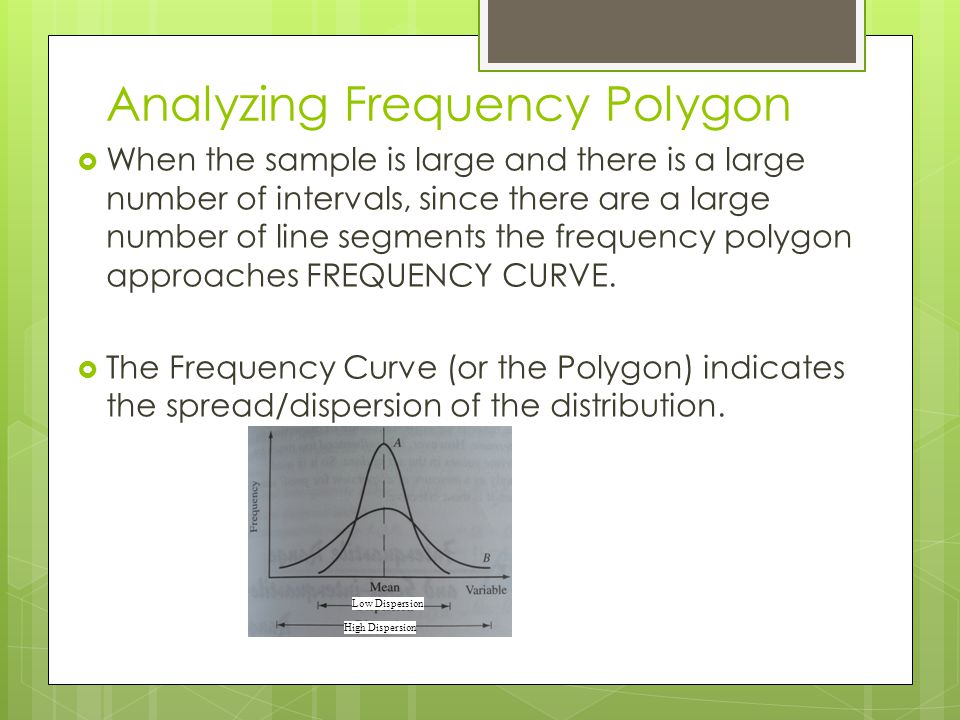 Analyzing Frequency Polygon  When the sample is large and there is a large number of intervals, since there are a large number of line segments the frequency polygon approaches FREQUENCY CURVE.