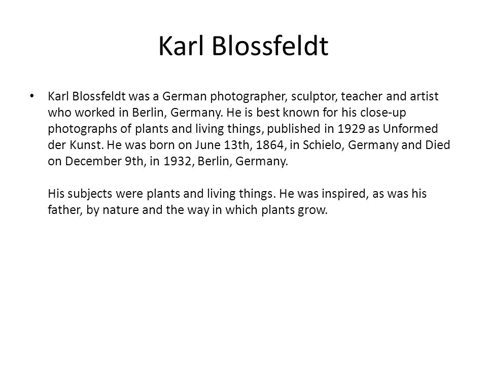 Karl Blossfeldt Karl Blossfeldt was a German photographer, sculptor, teacher and artist who worked in Berlin, Germany.