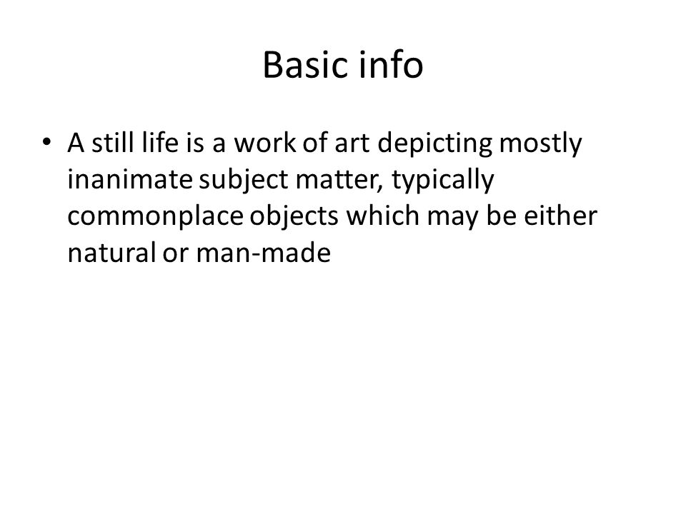 Basic info A still life is a work of art depicting mostly inanimate subject matter, typically commonplace objects which may be either natural or man-made