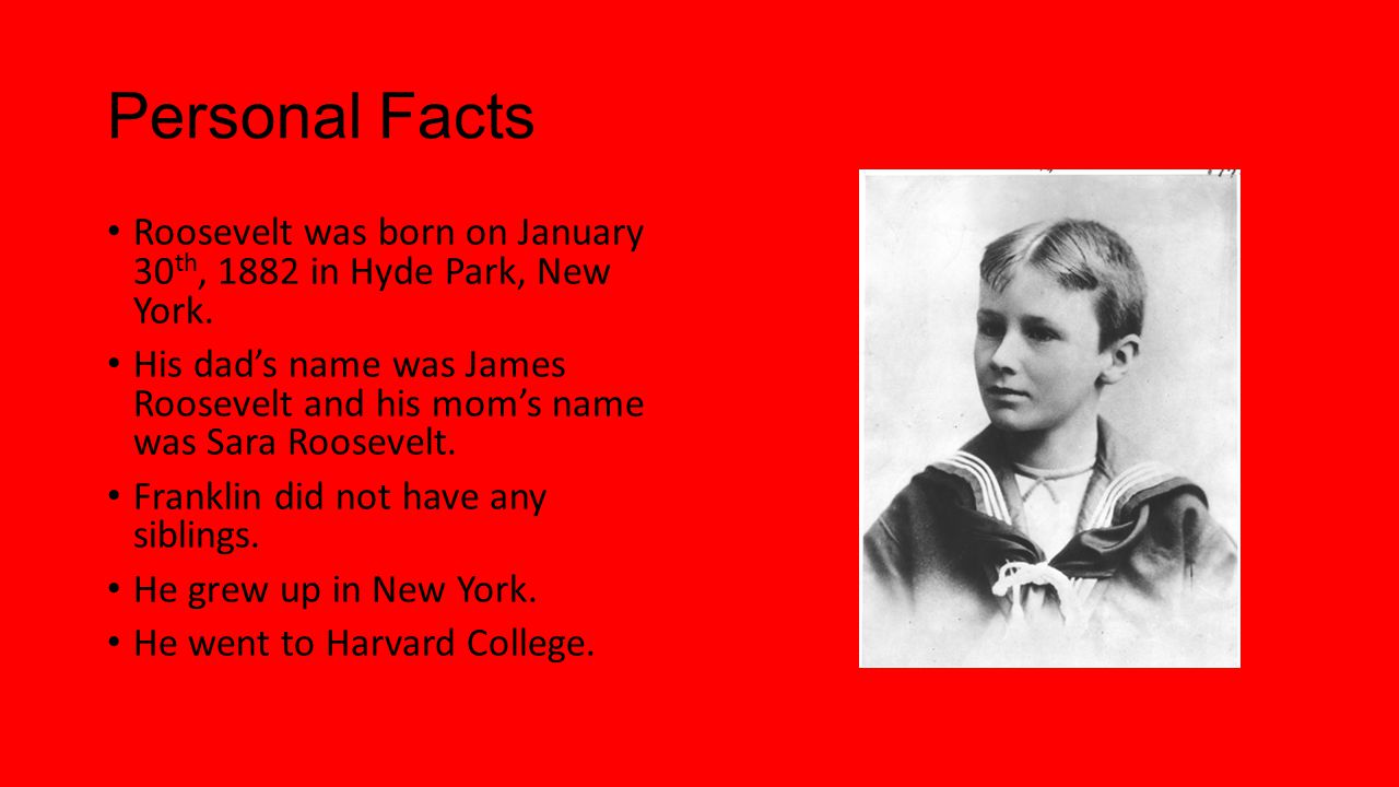 Personal Facts Roosevelt was born on January 30 th, 1882 in Hyde Park, New York.