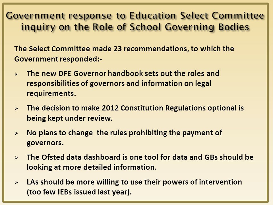 The Select Committee made 23 recommendations, to which the Government responded:-  The new DFE Governor handbook sets out the roles and responsibilities of governors and information on legal requirements.
