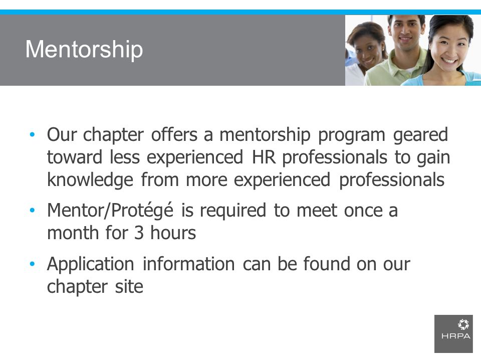 Mentorship Our chapter offers a mentorship program geared toward less experienced HR professionals to gain knowledge from more experienced professionals Mentor/Protégé is required to meet once a month for 3 hours Application information can be found on our chapter site