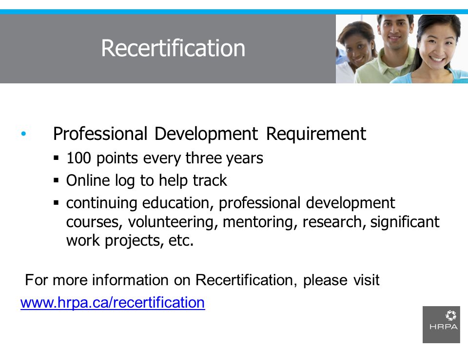 Recertification Professional Development Requirement  100 points every three years  Online log to help track  continuing education, professional development courses, volunteering, mentoring, research, significant work projects, etc.