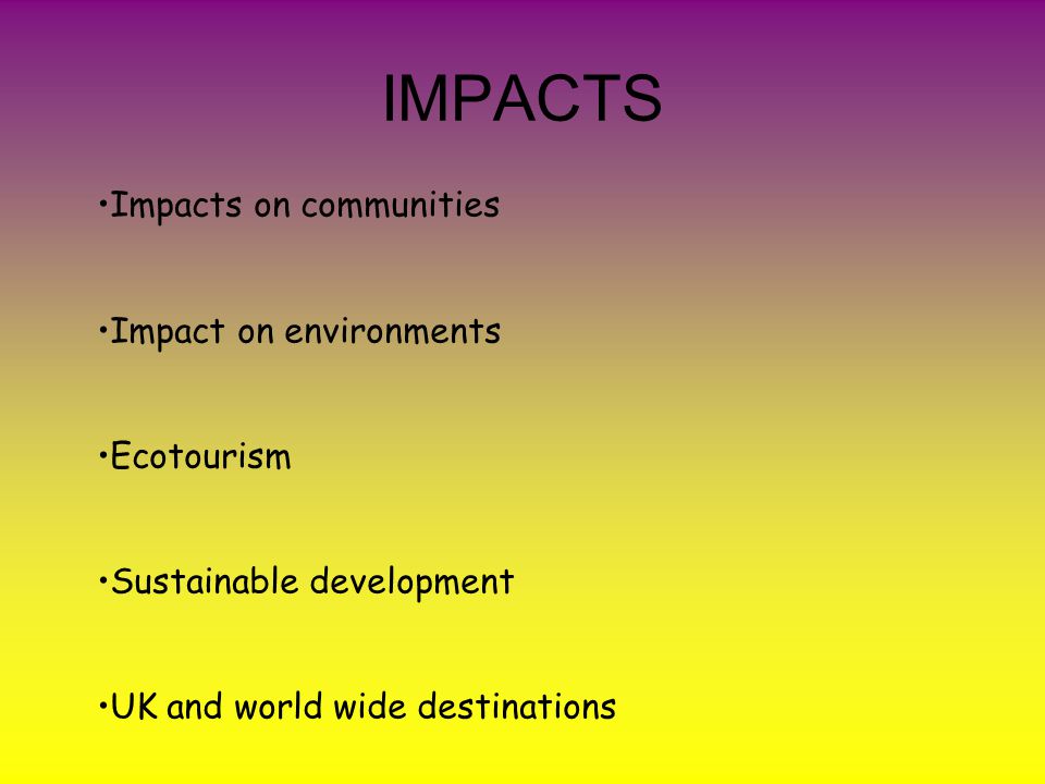IMPACTS Impacts on communities Impact on environments Ecotourism Sustainable development UK and world wide destinations