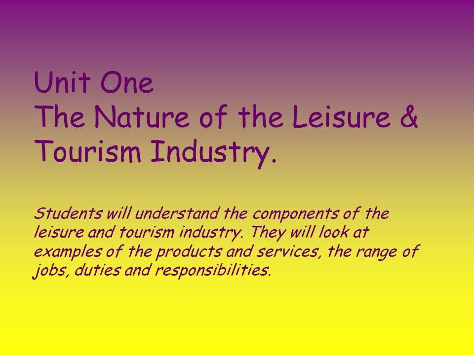 Unit One The Nature of the Leisure & Tourism Industry.