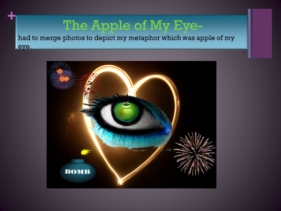 + The Apple of My Eye- had to merge photos to depict my metaphor which was apple of my eye.