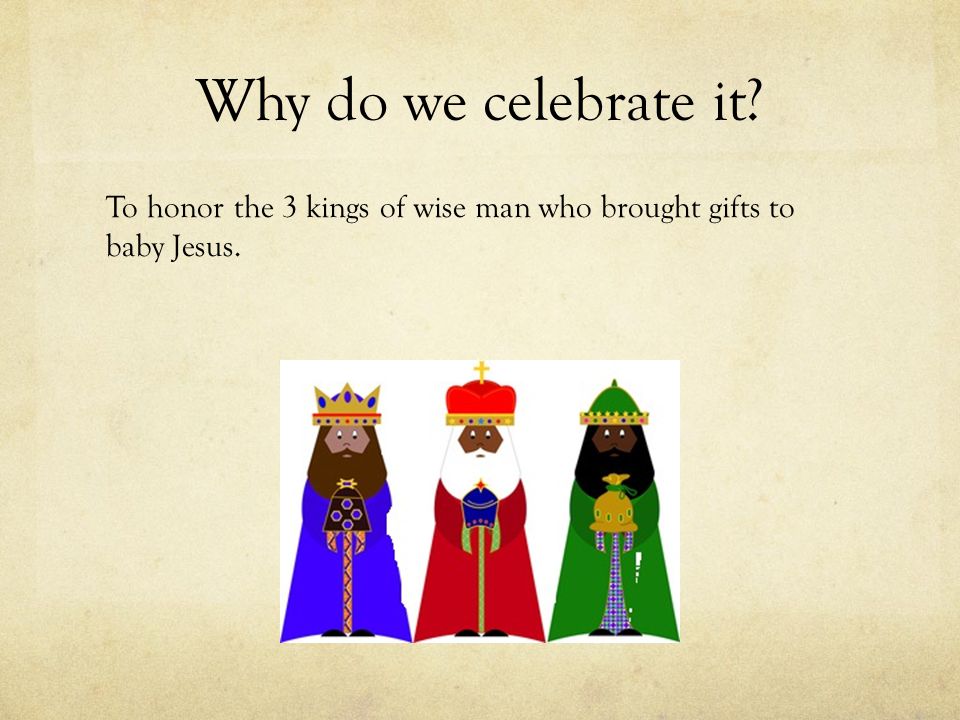 Why do we celebrate it To honor the 3 kings of wise man who brought gifts to baby Jesus.
