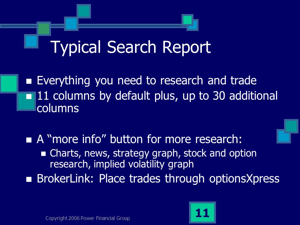 Copyright 2006 Power Financial Group 11 Typical Search Report Everything you need to research and trade 11 columns by default plus, up to 30 additional columns A more info button for more research: Charts, news, strategy graph, stock and option research, implied volatility graph BrokerLink: Place trades through optionsXpress