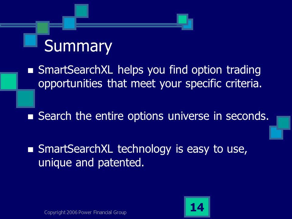 Copyright 2006 Power Financial Group 14 Summary SmartSearchXL helps you find option trading opportunities that meet your specific criteria.