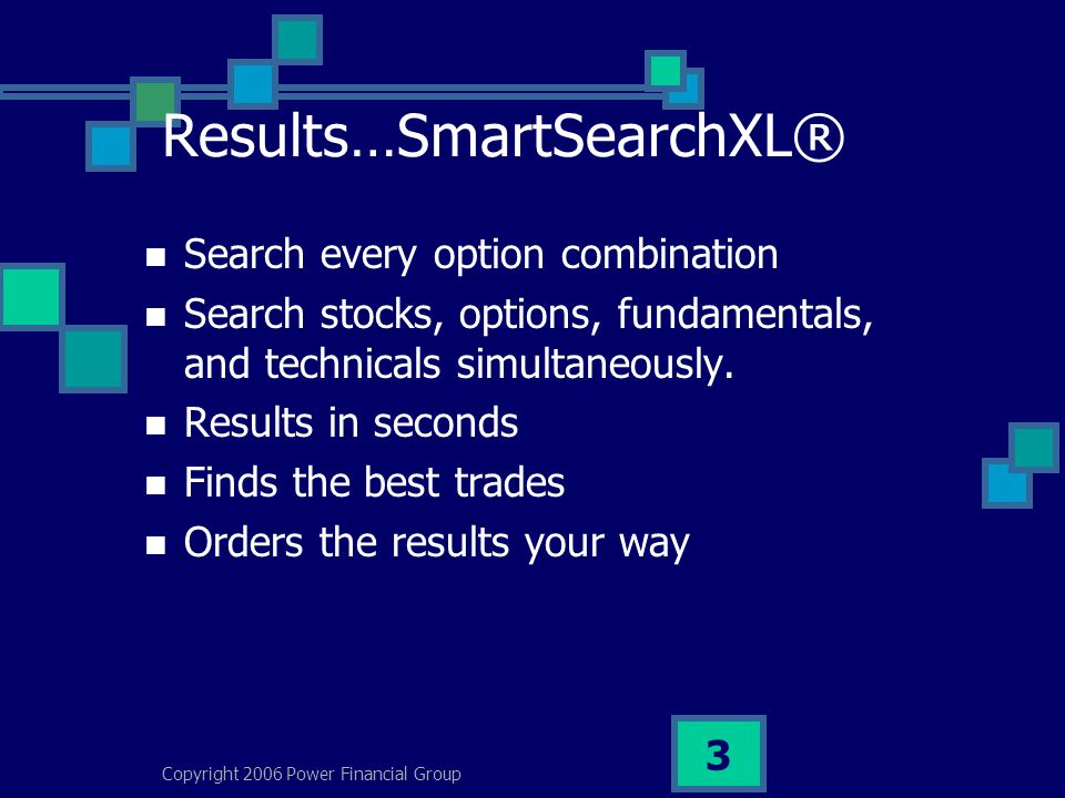 Copyright 2006 Power Financial Group 3 Results…SmartSearchXL® Search every option combination Search stocks, options, fundamentals, and technicals simultaneously.