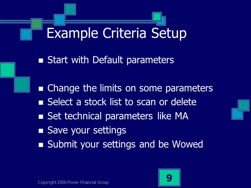 Copyright 2006 Power Financial Group 9 Example Criteria Setup Start with Default parameters Change the limits on some parameters Select a stock list to scan or delete Set technical parameters like MA Save your settings Submit your settings and be Wowed