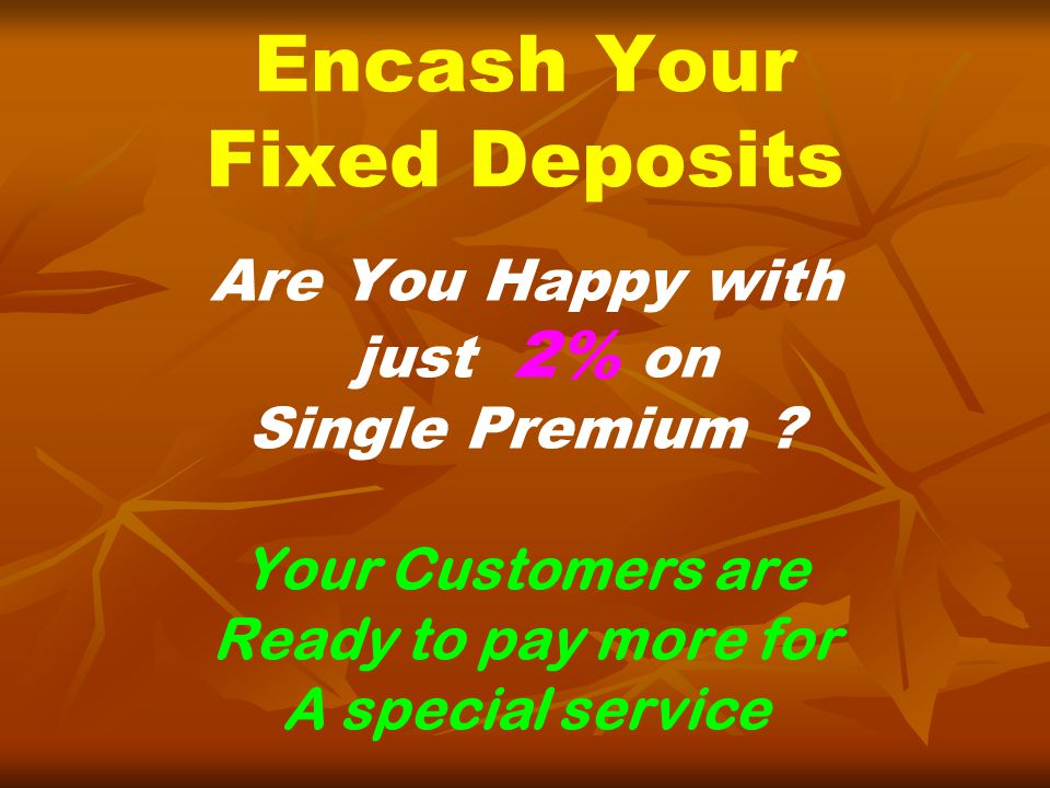 Encash Your Fixed Deposits Are You Happy with just 2% on Single Premium .