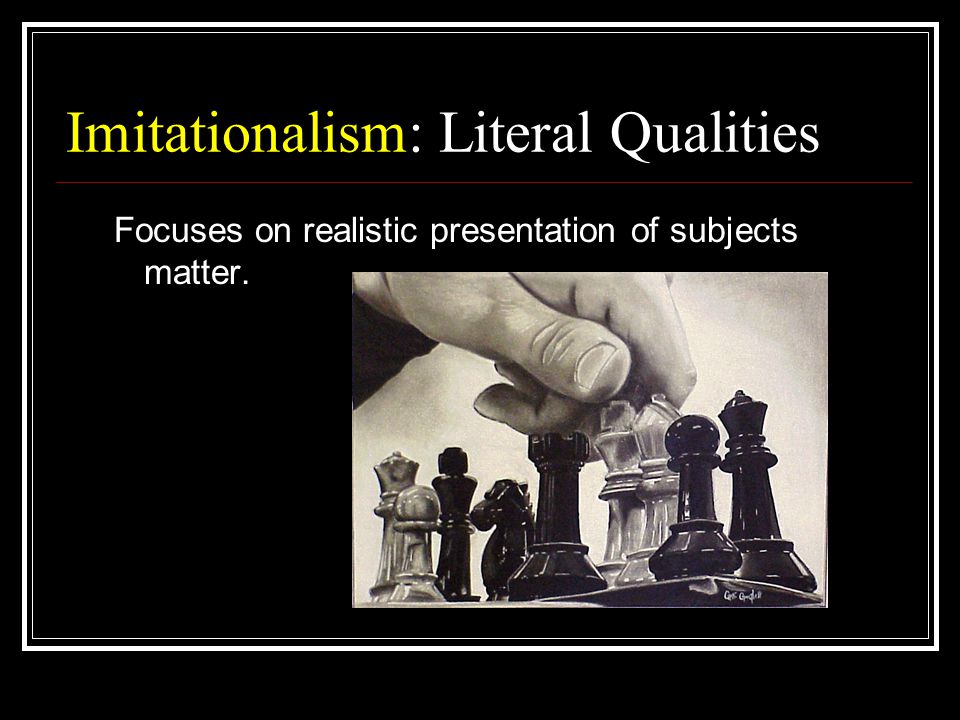 Imitationalism: Literal Qualities Focuses on realistic presentation of subjects matter.