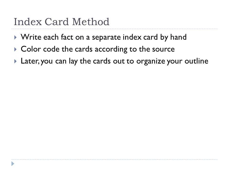 Index Card Method  Write each fact on a separate index card by hand  Color code the cards according to the source  Later, you can lay the cards out to organize your outline