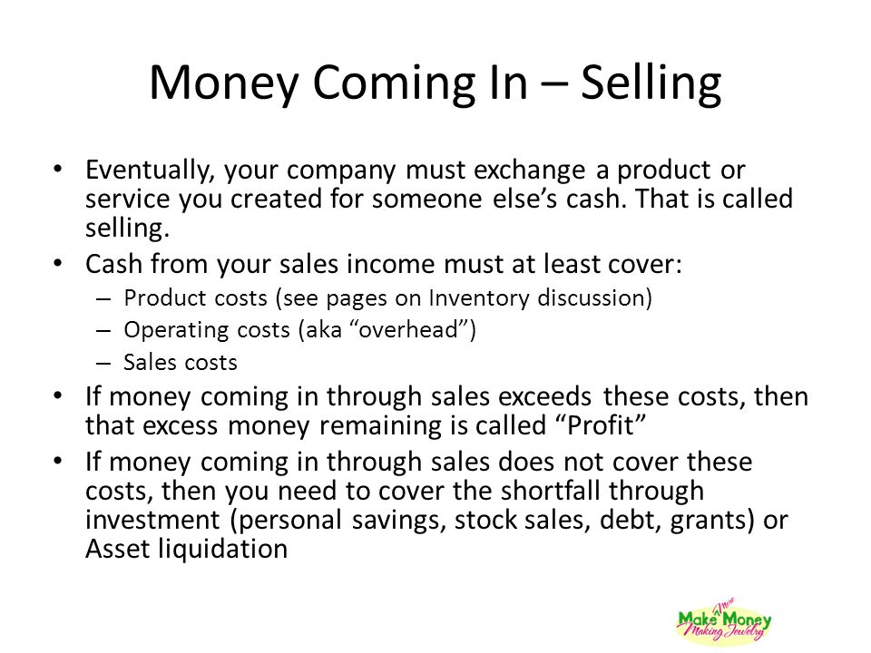 Money Coming In – Selling Eventually, your company must exchange a product or service you created for someone else’s cash.