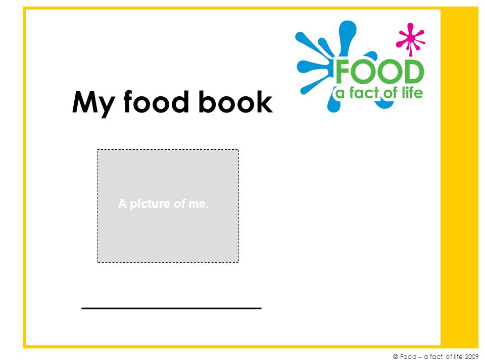 © Food – a fact of life 2009 My food book ____________ A picture of me.