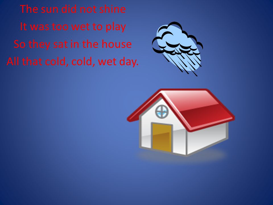 The sun did not shine It was too wet to play So they sat in the house All that cold, cold, wet day.