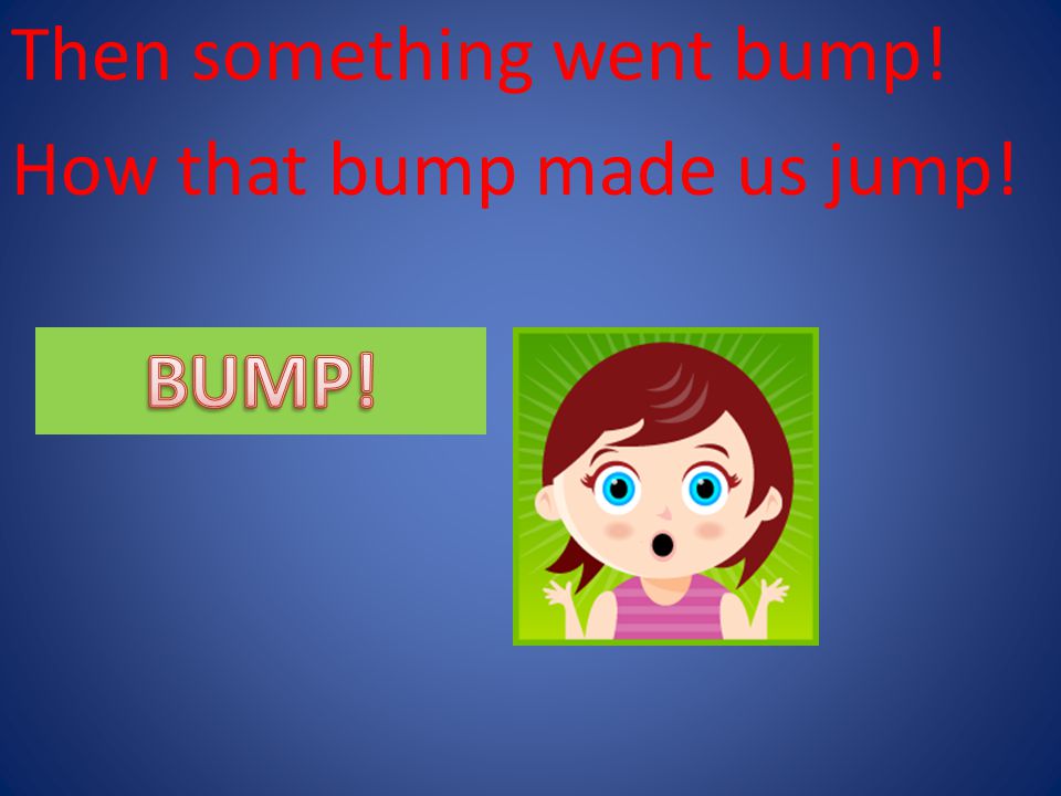 Then something went bump! How that bump made us jump!