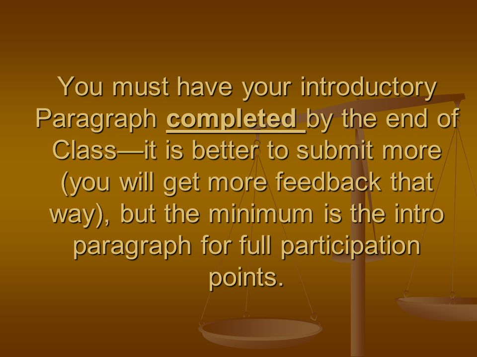 You must have your introductory Paragraph completed by the end of Class—it is better to submit more (you will get more feedback that way), but the minimum is the intro paragraph for full participation points.