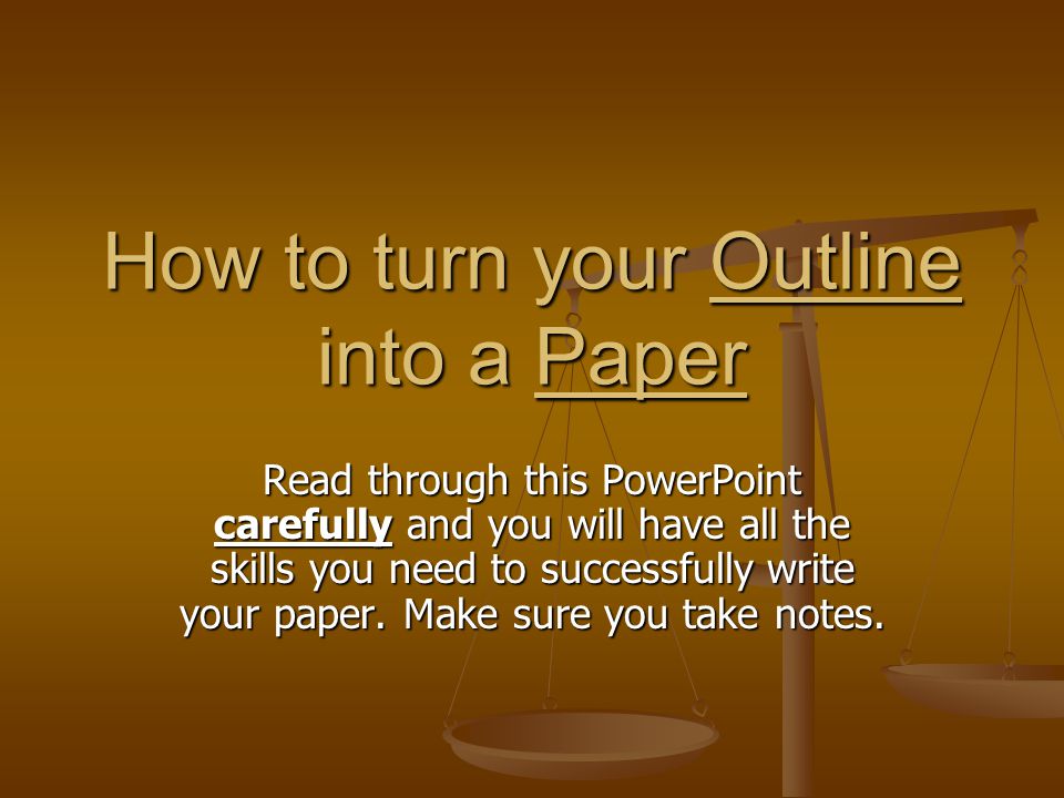 How to turn your Outline into a Paper Read through this PowerPoint carefully and you will have all the skills you need to successfully write your paper.