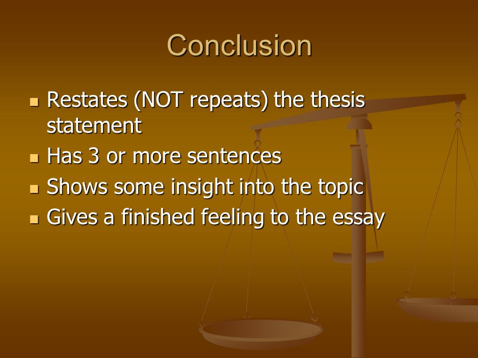 Conclusion Restates (NOT repeats) the thesis statement Restates (NOT repeats) the thesis statement Has 3 or more sentences Has 3 or more sentences Shows some insight into the topic Shows some insight into the topic Gives a finished feeling to the essay Gives a finished feeling to the essay
