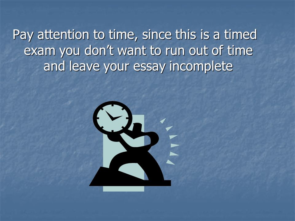 Pay attention to time, since this is a timed exam you don’t want to run out of time and leave your essay incomplete Pay attention to time, since this is a timed exam you don’t want to run out of time and leave your essay incomplete