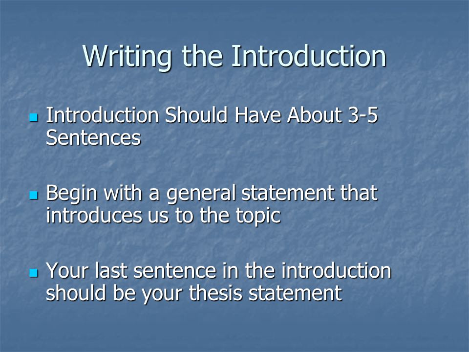 Writing the Introduction Introduction Should Have About 3-5 Sentences Introduction Should Have About 3-5 Sentences Begin with a general statement that introduces us to the topic Begin with a general statement that introduces us to the topic Your last sentence in the introduction should be your thesis statement Your last sentence in the introduction should be your thesis statement
