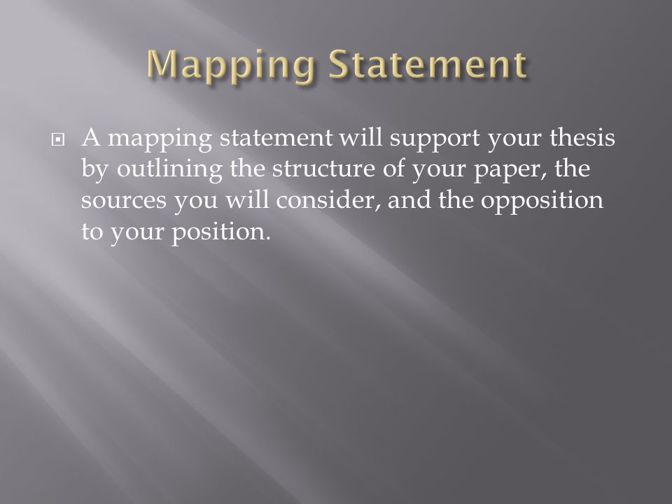  A mapping statement will support your thesis by outlining the structure of your paper, the sources you will consider, and the opposition to your position.
