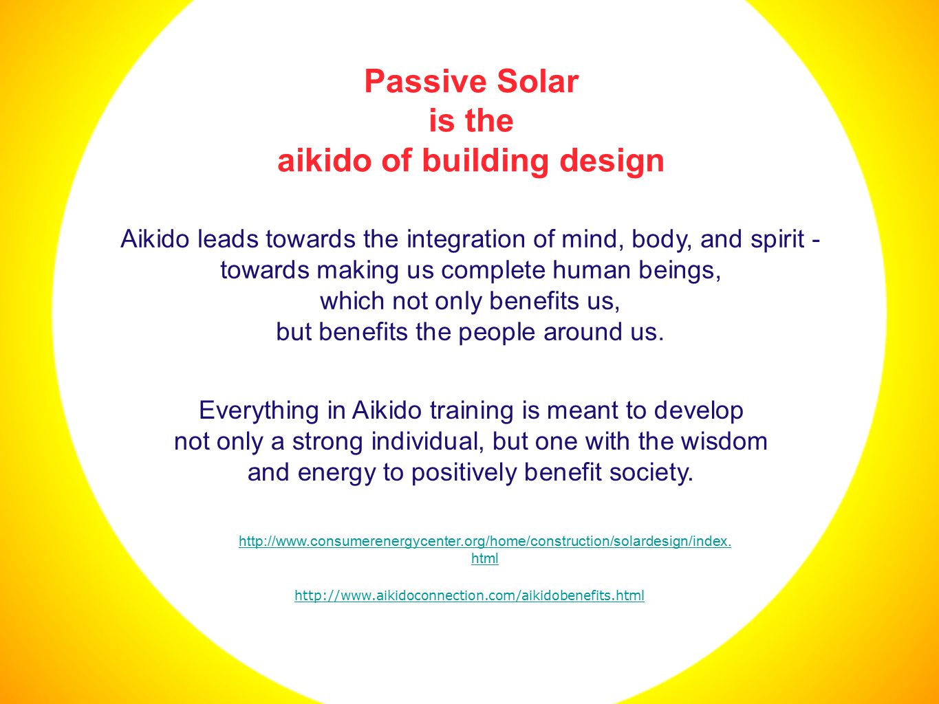 Passive Solar is the aikido of building design Aikido leads towards the integration of mind, body, and spirit - towards making us complete human beings, which not only benefits us, but benefits the people around us.