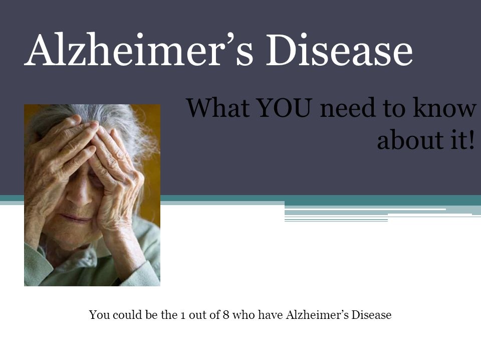 Alzheimer’s Disease What YOU need to know about it.