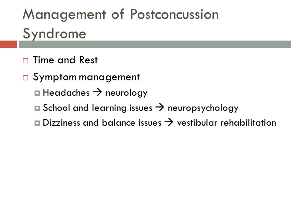 Management of Postconcussion Syndrome  Time and Rest  Symptom management  Headaches  neurology  School and learning issues  neuropsychology  Dizziness and balance issues  vestibular rehabilitation