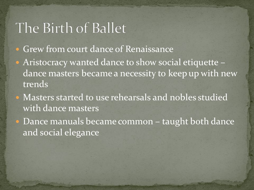 Grew from court dance of Renaissance Aristocracy wanted dance to show social etiquette – dance masters became a necessity to keep up with new trends Masters started to use rehearsals and nobles studied with dance masters Dance manuals became common – taught both dance and social elegance