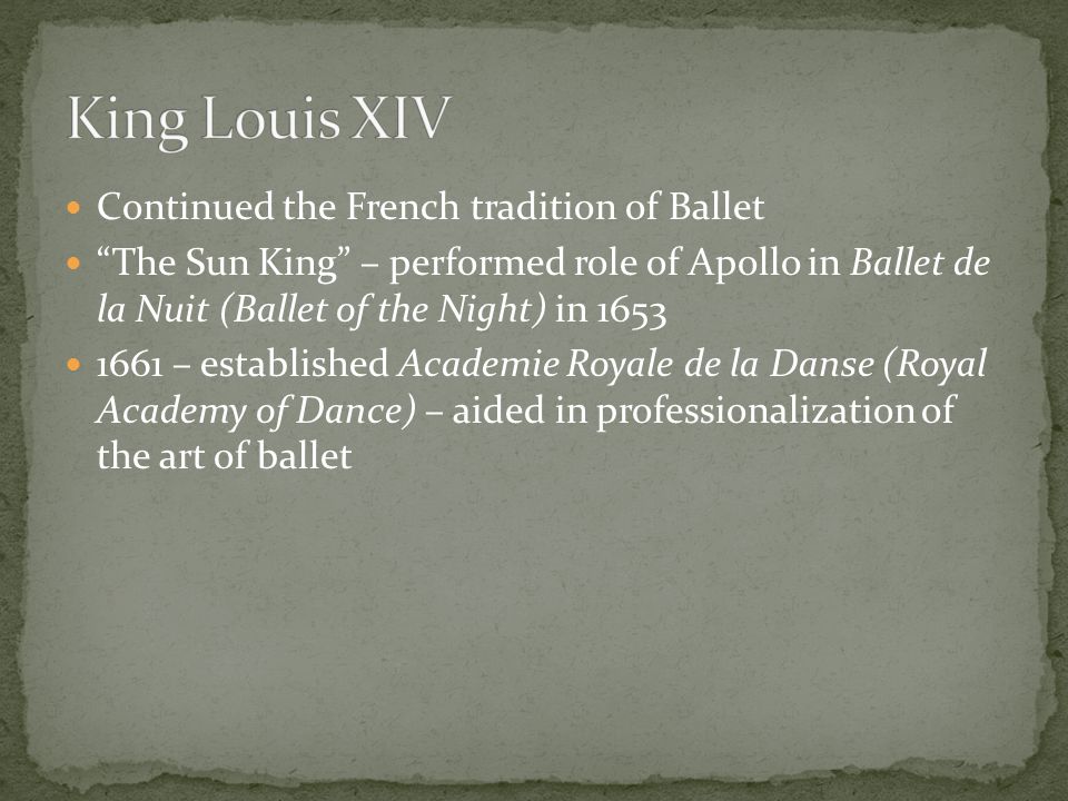 Continued the French tradition of Ballet The Sun King – performed role of Apollo in Ballet de la Nuit (Ballet of the Night) in – established Academie Royale de la Danse (Royal Academy of Dance) – aided in professionalization of the art of ballet