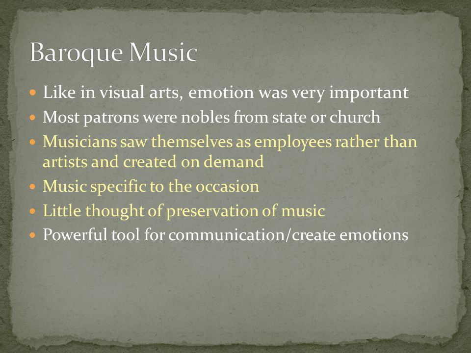 Like in visual arts, emotion was very important Most patrons were nobles from state or church Musicians saw themselves as employees rather than artists and created on demand Music specific to the occasion Little thought of preservation of music Powerful tool for communication/create emotions