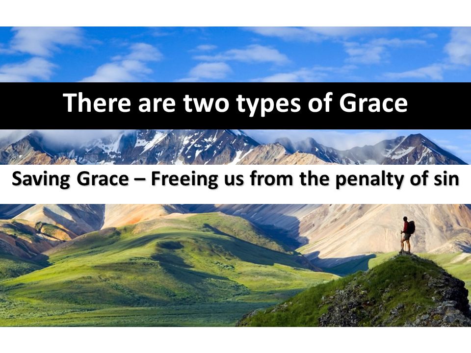 There are two types of Grace Saving Grace – Freeing us from the penalty of sin