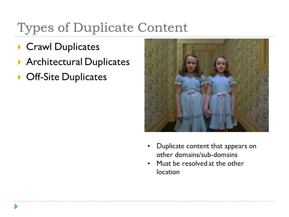 Types of Duplicate Content  Crawl Duplicates  Architectural Duplicates  Off-Site Duplicates Duplicate content that appears on other domains/sub-domains Must be resolved at the other location