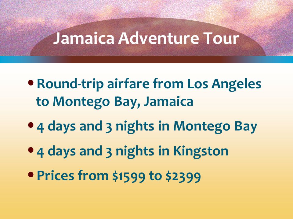 Jamaica Adventure Tour Round-trip airfare from Los Angeles to Montego Bay, Jamaica 4 days and 3 nights in Montego Bay 4 days and 3 nights in Kingston Prices from $1599 to $2399