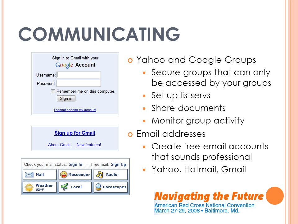 COMMUNICATING Yahoo and Google Groups Secure groups that can only be accessed by your groups Set up listservs Share documents Monitor group activity  addresses Create free  accounts that sounds professional Yahoo, Hotmail, Gmail