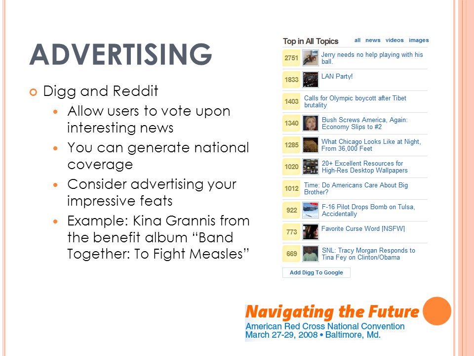 ADVERTISING Digg and Reddit Allow users to vote upon interesting news You can generate national coverage Consider advertising your impressive feats Example: Kina Grannis from the benefit album Band Together: To Fight Measles