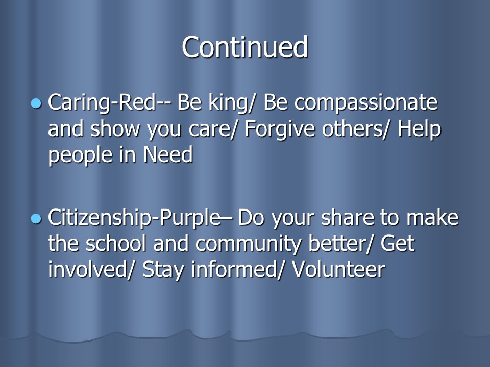 Continued Caring-Red-- Be king/ Be compassionate and show you care/ Forgive others/ Help people in Need Caring-Red-- Be king/ Be compassionate and show you care/ Forgive others/ Help people in Need Citizenship-Purple– Do your share to make the school and community better/ Get involved/ Stay informed/ Volunteer Citizenship-Purple– Do your share to make the school and community better/ Get involved/ Stay informed/ Volunteer
