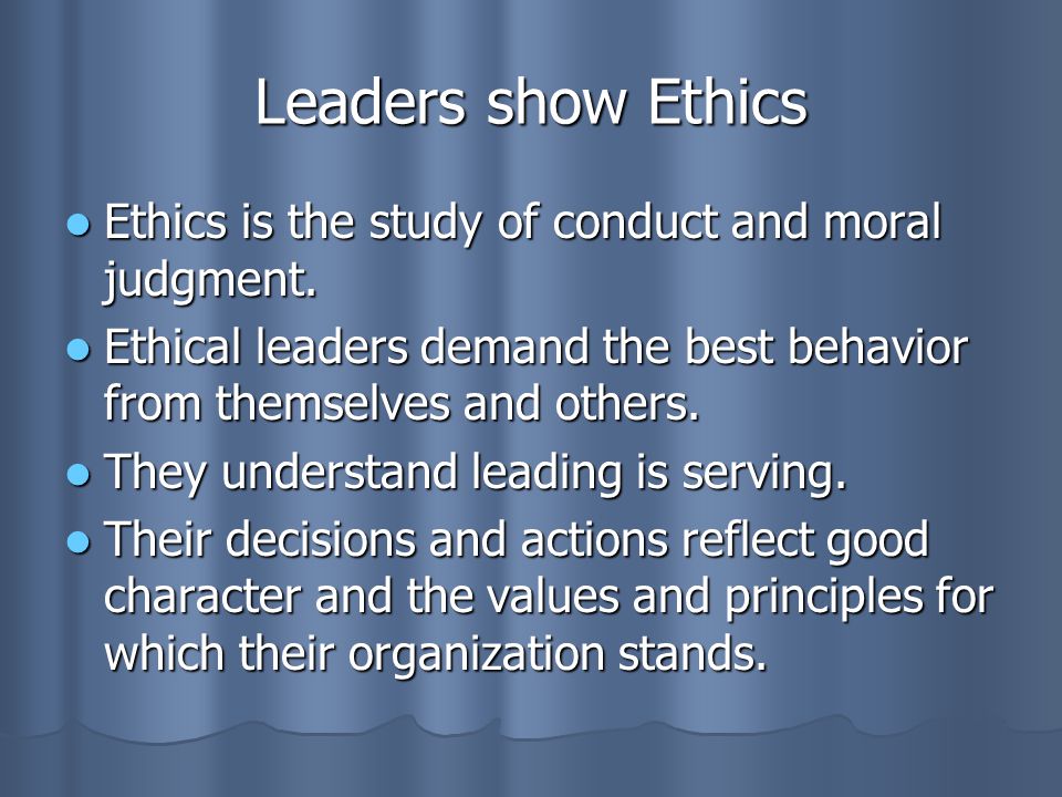 Leaders show Ethics Ethics is the study of conduct and moral judgment.