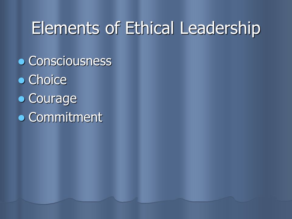 Elements of Ethical Leadership Consciousness Consciousness Choice Choice Courage Courage Commitment Commitment