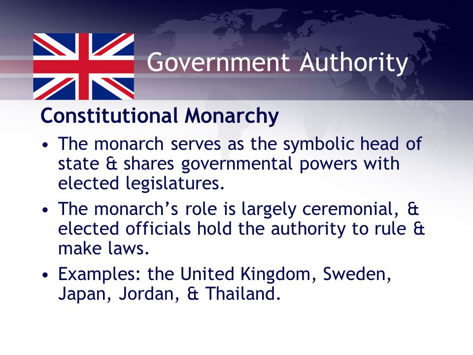 Government Authority Constitutional Monarchy The monarch serves as the symbolic head of state & shares governmental powers with elected legislatures.