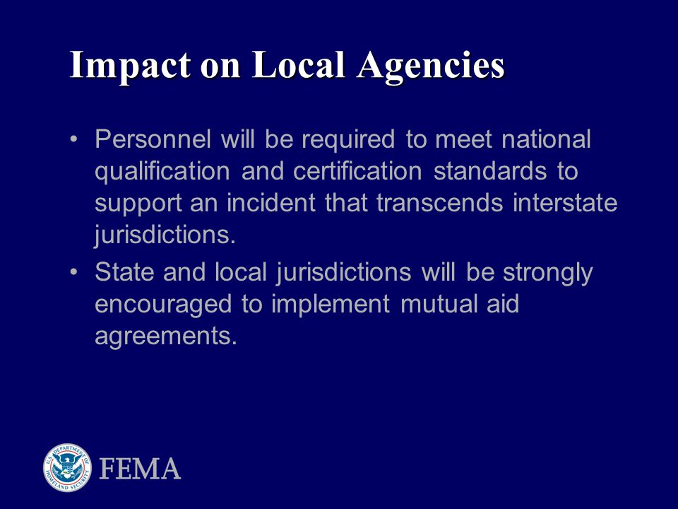 Impact on Local Agencies Personnel will be required to meet national qualification and certification standards to support an incident that transcends interstate jurisdictions.