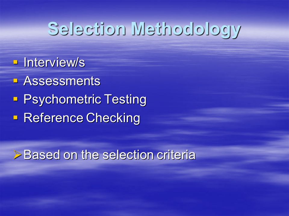 Selection Methodology  Interview/s  Assessments  Psychometric Testing  Reference Checking  Based on the selection criteria