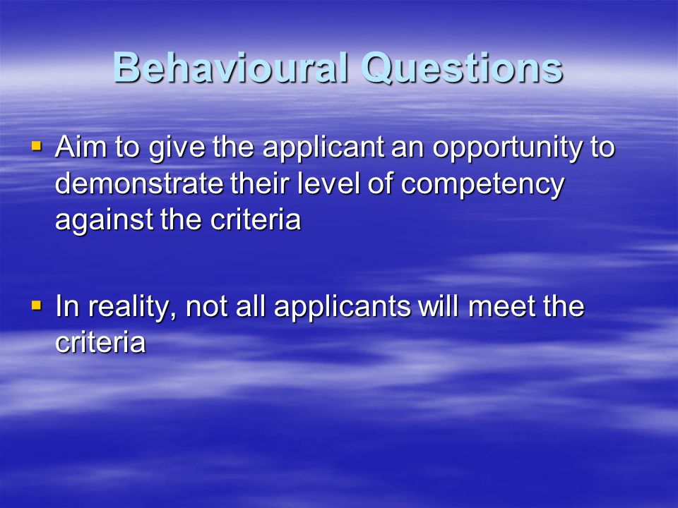 Behavioural Questions  Aim to give the applicant an opportunity to demonstrate their level of competency against the criteria  In reality, not all applicants will meet the criteria