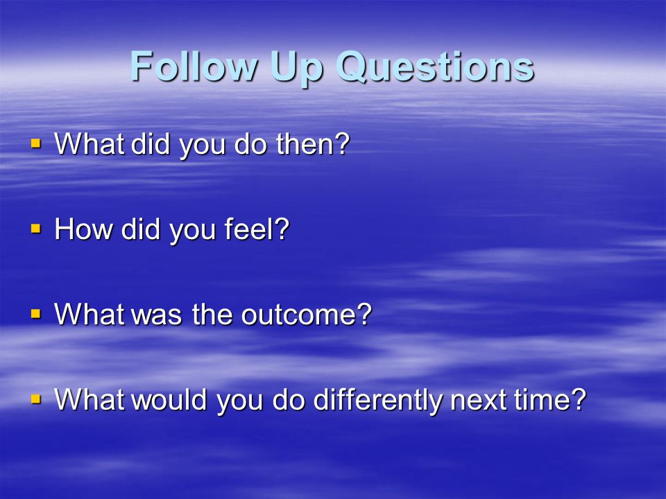 Follow Up Questions  What did you do then.  How did you feel.