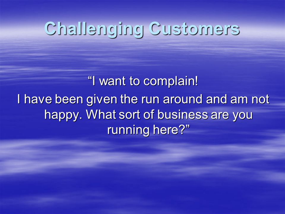 Challenging Customers I want to complain. I have been given the run around and am not happy.