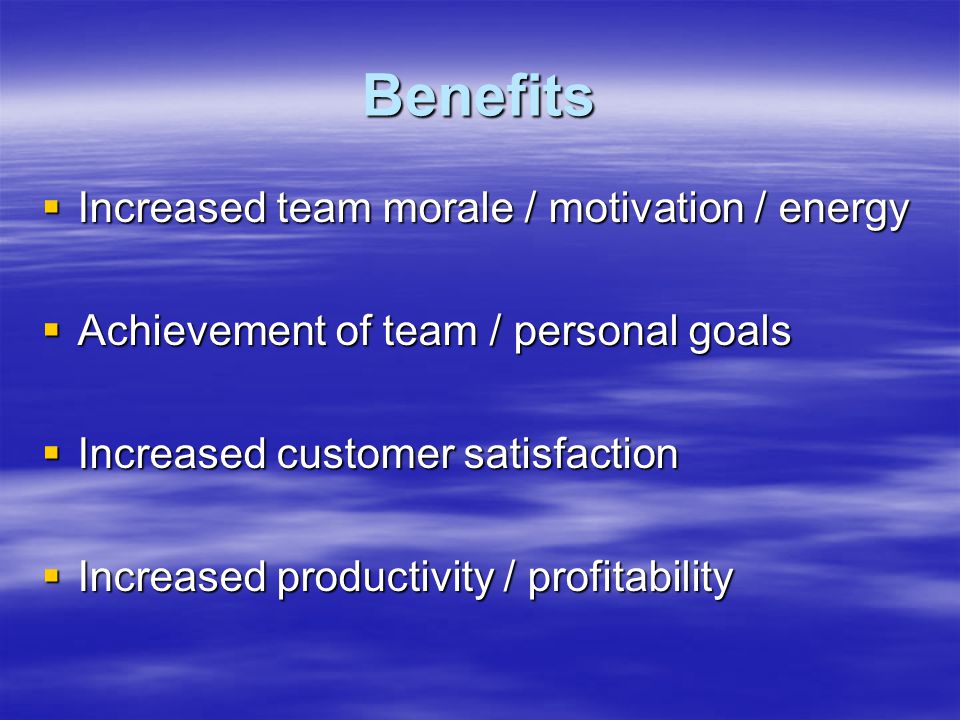 Benefits  Increased team morale / motivation / energy  Achievement of team / personal goals  Increased customer satisfaction  Increased productivity / profitability