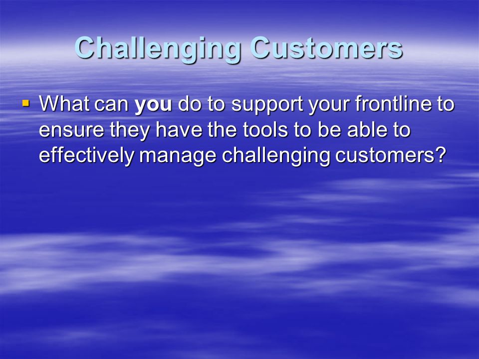 Challenging Customers  What can you do to support your frontline to ensure they have the tools to be able to effectively manage challenging customers